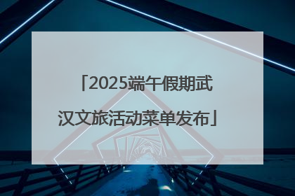 2025端午假期武汉文旅活动菜单发布