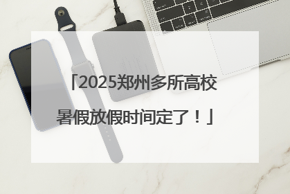 2025郑州多所高校暑假放假时间定了！