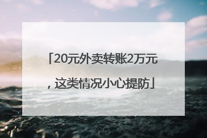 20元外卖转账2万元，这类情况小心提防