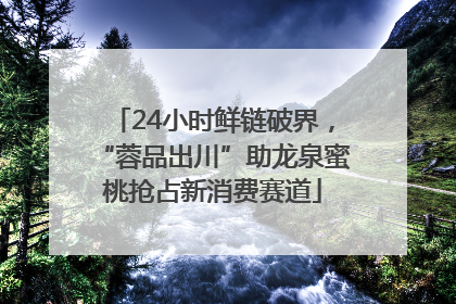 24小时鲜链破界，“蓉品出川”助龙泉蜜桃抢占新消费赛道