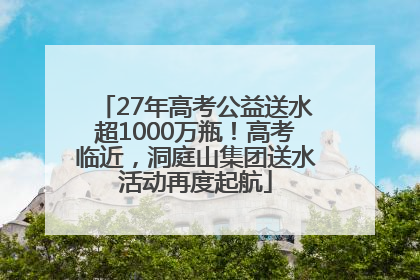 27年高考公益送水超1000万瓶！高考临近，洞庭山集团送水活动再度起航