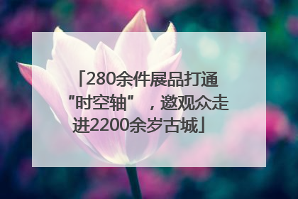 280余件展品打通“时空轴”，邀观众走进2200余岁古城
