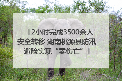 2小时完成3500余人安全转移 湖南桃源县防汛避险实现“零伤亡”