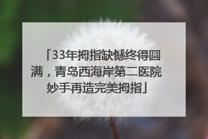 33年拇指缺憾终得圆满，青岛西海岸第二医院妙手再造完美拇指