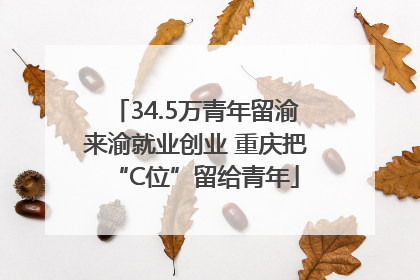 34.5万青年留渝来渝就业创业 重庆把“C位”留给青年