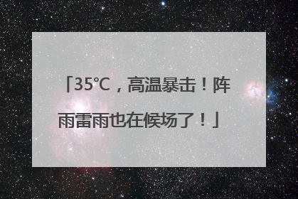35℃，高温暴击！阵雨雷雨也在候场了！