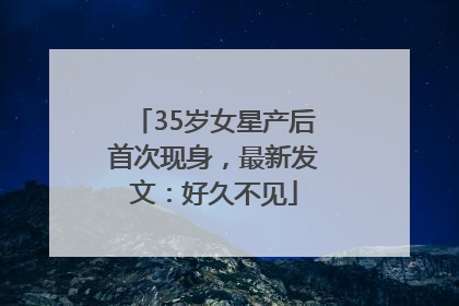 35岁女星产后首次现身，最新发文：好久不见