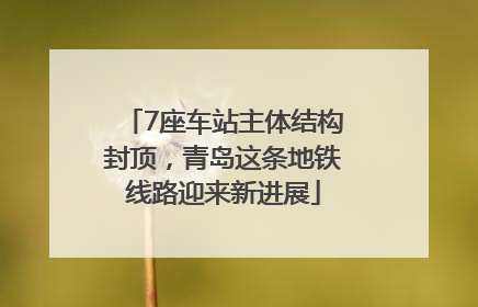 7座车站主体结构封顶，青岛这条地铁线路迎来新进展
