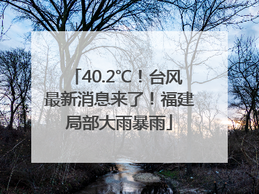 40.2℃！台风最新消息来了！福建局部大雨暴雨