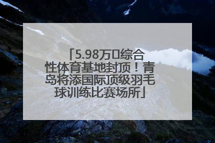 5.98万㎡综合性体育基地封顶！青岛将添国际顶级羽毛球训练比赛场所