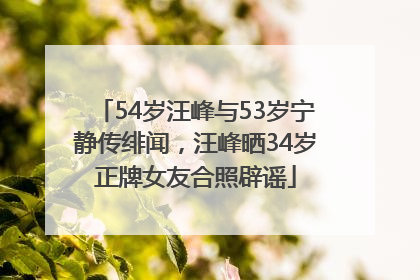 54岁汪峰与53岁宁静传绯闻，汪峰晒34岁正牌女友合照辟谣