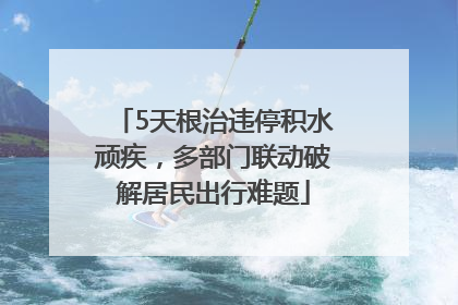 5天根治违停积水顽疾，多部门联动破解居民出行难题