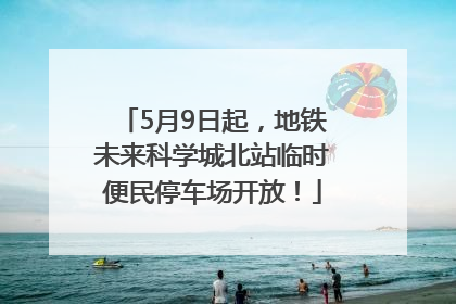 5月9日起，地铁未来科学城北站临时便民停车场开放！