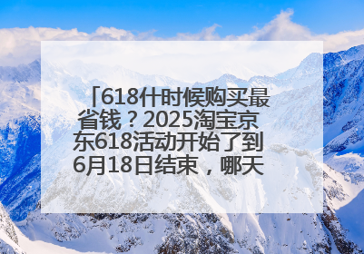618什时候购买最省钱？2025淘宝京东618活动开始了到6月18日结束，哪天买最便宜实惠？