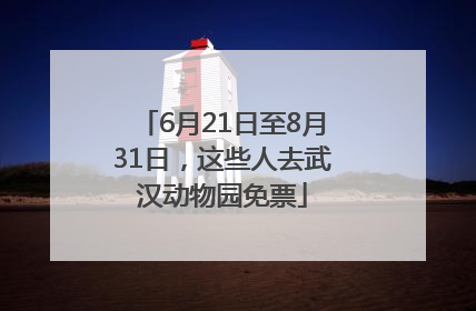 6月21日至8月31日，这些人去武汉动物园免票