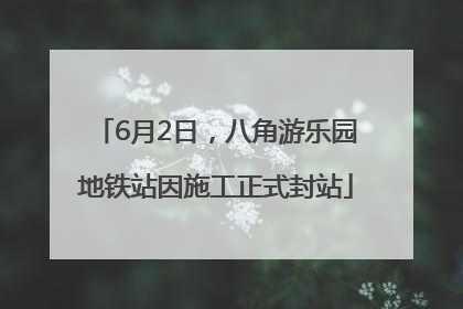 6月2日，八角游乐园地铁站因施工正式封站