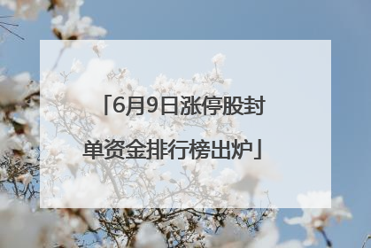 6月9日涨停股封单资金排行榜出炉