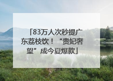 83万人次秒提广东荔枝饮！“贵妃奢望”成今夏爆款