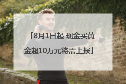 8月1日起 现金买黄金超10万元将需上报