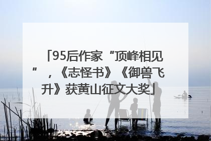 95后作家“顶峰相见”，《志怪书》《御兽飞升》获黄山征文大奖