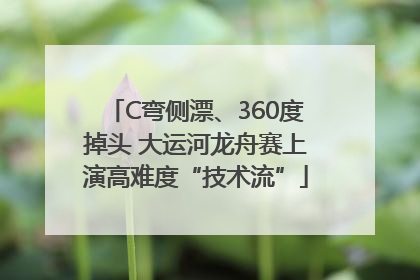 C弯侧漂、360度掉头 大运河龙舟赛上演高难度“技术流”