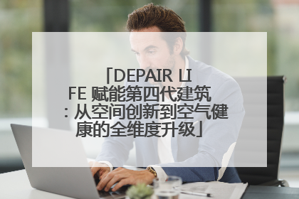 DEPAIR LIFE 赋能第四代建筑：从空间创新到空气健康的全维度升级