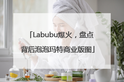 Labubu爆火，盘点背后泡泡玛特商业版图