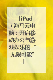 iPad+海马云电脑：开启移动办公与游戏娱乐的“无限可能”